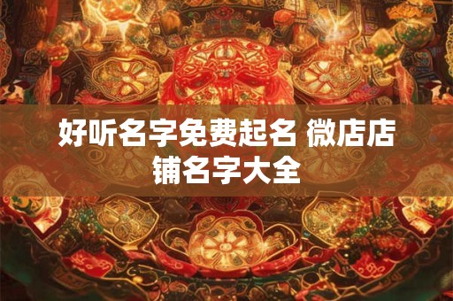 好听名字免费起名 微店店铺名字大全