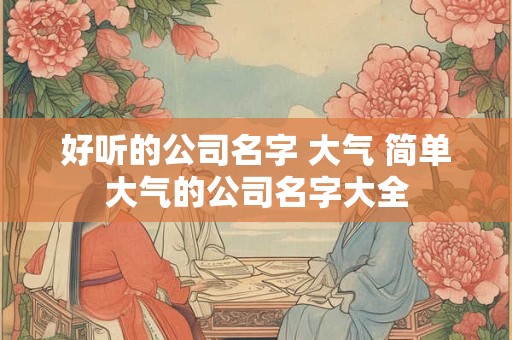 好听的公司名字 大气 简单大气的公司名字大全