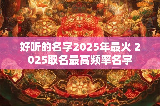 好听的名字2025年最火 2025取名最高频率名字