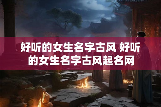 好听的女生名字古风 好听的女生名字古风起名网
