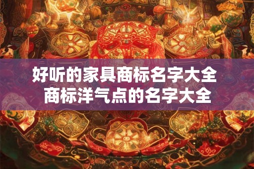 好听的家具商标名字大全 商标洋气点的名字大全