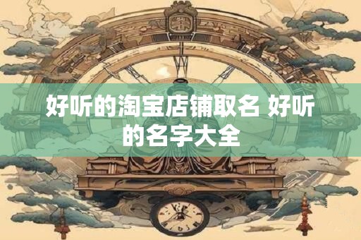 好听的淘宝店铺取名 好听的名字大全