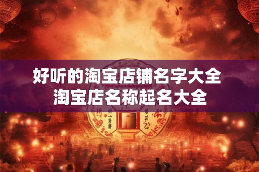 好听的淘宝店铺名字大全 淘宝店名称起名大全