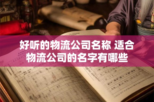 好听的物流公司名称 适合物流公司的名字有哪些
