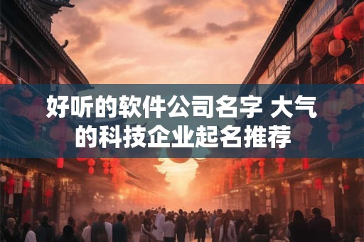 好听的软件公司名字 大气的科技企业起名推荐