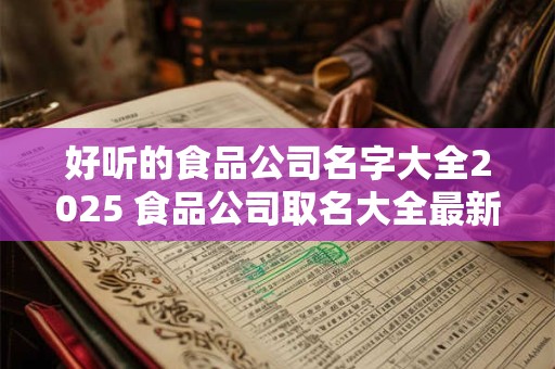 好听的食品公司名字大全2025 食品公司取名大全最新版的