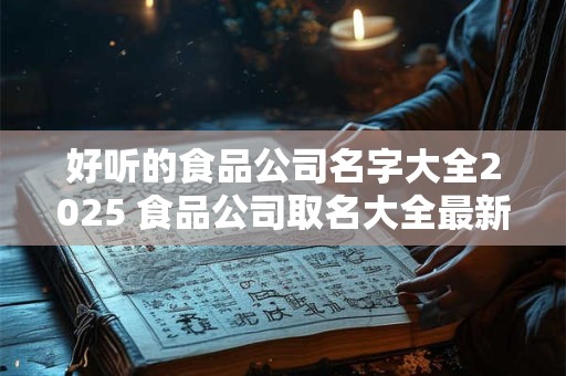 好听的食品公司名字大全2025 食品公司取名大全最新版的