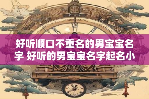 好听顺口不重名的男宝宝名字 好听的男宝宝名字起名小技巧