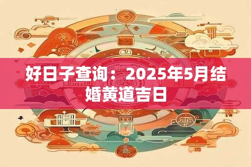 好日子查询：2025年6月结婚黄道吉日