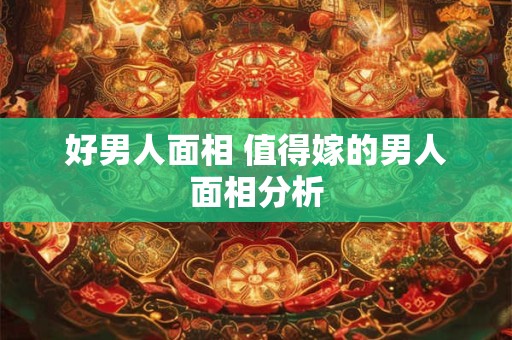 好男人面相 值得嫁的男人面相分析