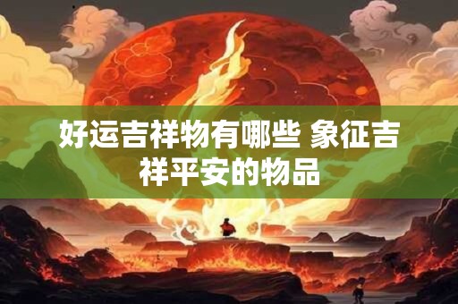 好运吉祥物有哪些 象征吉祥平安的物品