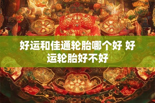 好运和佳通轮胎哪个好 好运轮胎好不好
