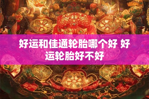 好运和佳通轮胎哪个好 好运轮胎好不好