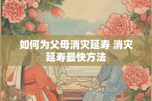 如何为父母消灾延寿 消灾延寿最快方法
