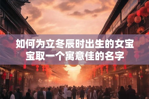 如何为立冬辰时出生的女宝宝取一个寓意佳的名字