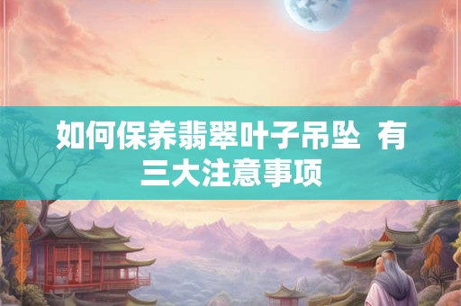 如何保养翡翠叶子吊坠  有三大注意事项