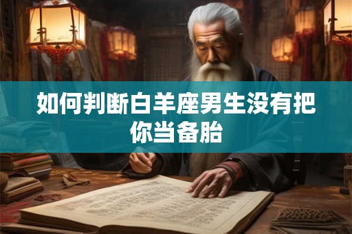 如何判断白羊座男生没有把你当备胎