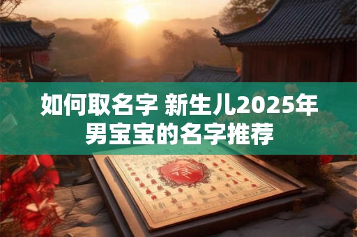 如何取名字 新生儿2025年男宝宝的名字推荐