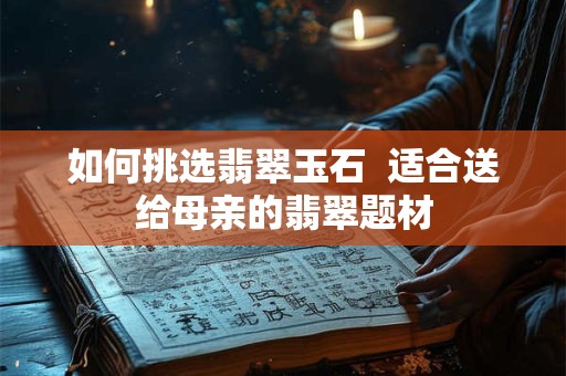 如何挑选翡翠玉石  适合送给母亲的翡翠题材