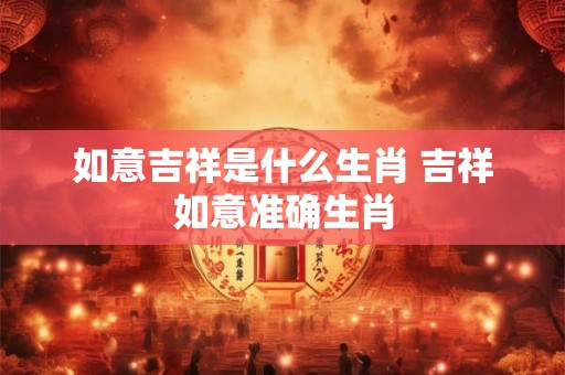 如意吉祥是什么生肖 吉祥如意准确生肖
