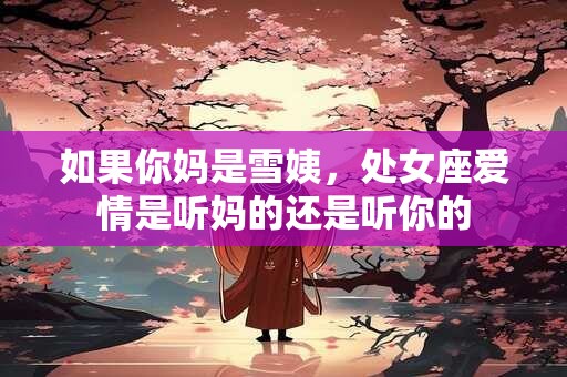 如果你妈是雪姨，处女座爱情是听妈的还是听你的