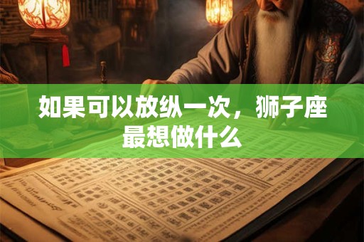 如果可以放纵一次，狮子座最想做什么