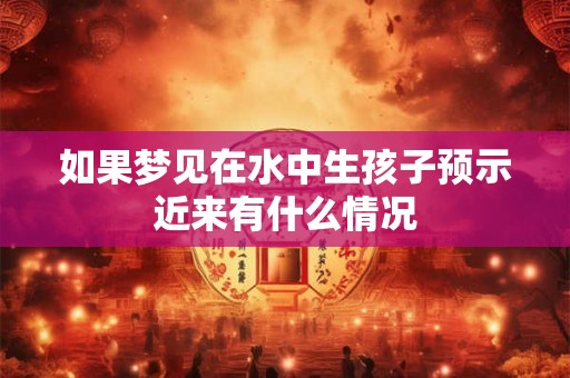如果梦见在水中生孩子预示近来有什么情况