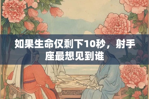 如果生命仅剩下10秒，射手座最想见到谁