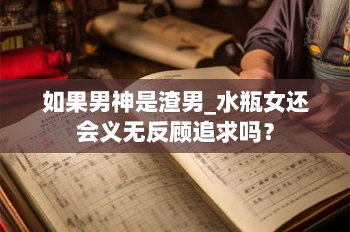 如果男神是渣男_狮子女还会义无反顾追求吗？