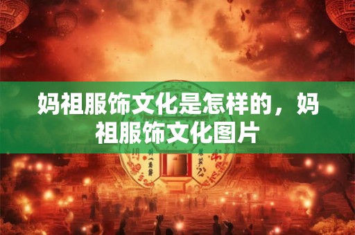 妈祖服饰文化是怎样的，妈祖服饰文化图片