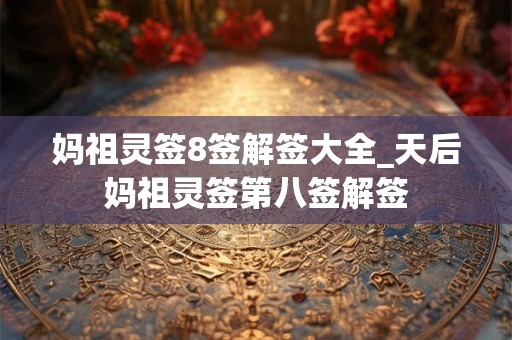 妈祖灵签8签解签大全_天后妈祖灵签第八签解签