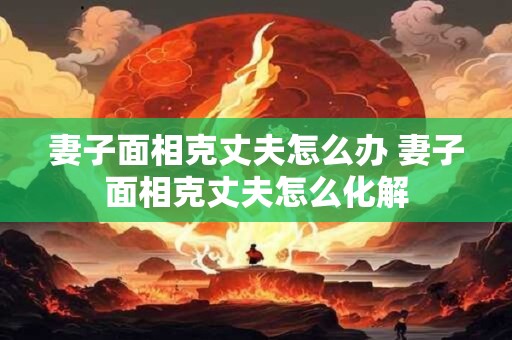 妻子面相克丈夫怎么办 妻子面相克丈夫怎么化解