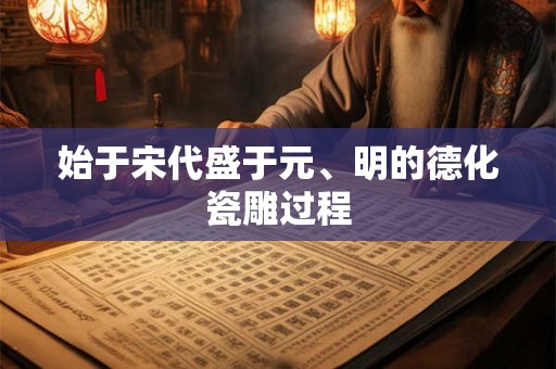 始于宋代盛于元、明的德化瓷雕过程