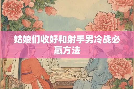 姑娘们收好和巨蟹男冷战必赢方法