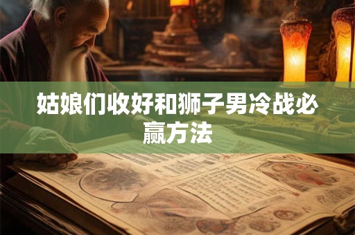 姑娘们收好和狮子男冷战必赢方法