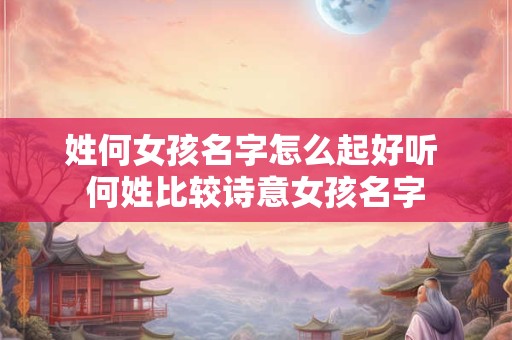 姓何女孩名字怎么起好听 何姓比较诗意女孩名字