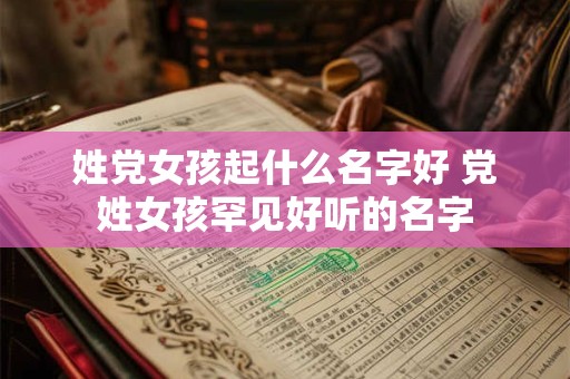 详细阅读:姓党女孩起什么名字好 党姓女孩罕见好听的名字 姓党女孩起什么名字好 党姓女孩罕见好听的名字