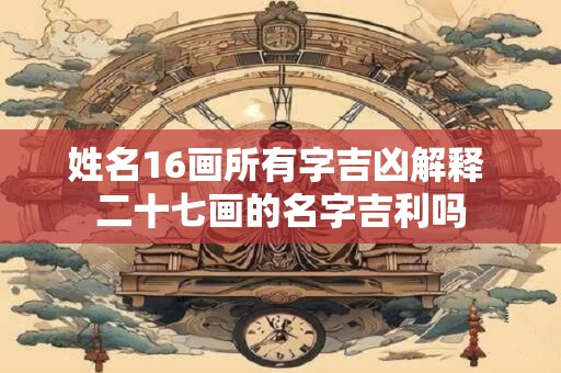 姓名16画所有字吉凶解释 二十七画的名字吉利吗