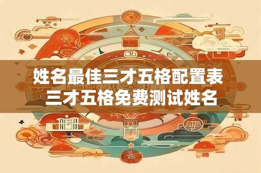 姓名最佳三才五格配置表 三才五格免费测试姓名