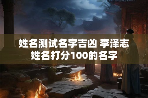 姓名测试名字吉凶 李泽志姓名打分100的名字
