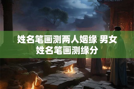 姓名笔画测两人姻缘 男女姓名笔画测缘分