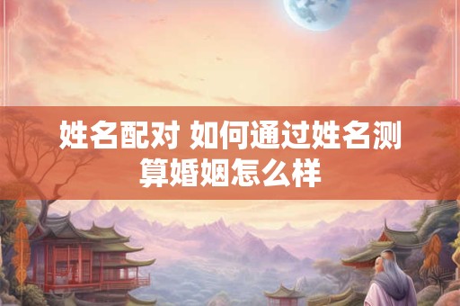 姓名缘分测试周易居 姓名缘分测试姓名缘分配对测试免费