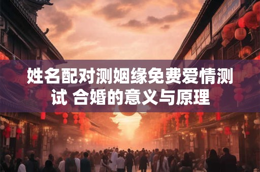 姓名配对测姻缘免费爱情测试 合婚的意义与原理
