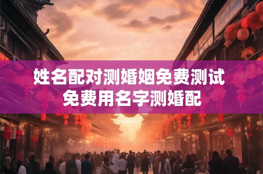 姓名配对测婚姻免费测试 免费用名字测婚配