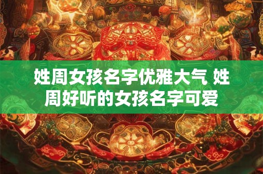 姓周女孩名字优雅大气 姓周好听的女孩名字可爱