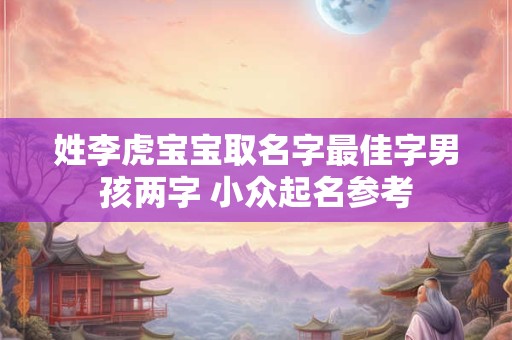 姓李虎宝宝取名字最佳字男孩两字 小众起名参考
