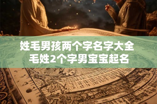姓毛男孩两个字名字大全 毛姓2个字男宝宝起名