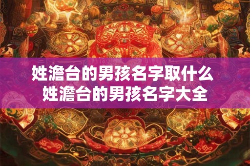 姓澹台的男孩名字取什么 姓澹台的男孩名字大全