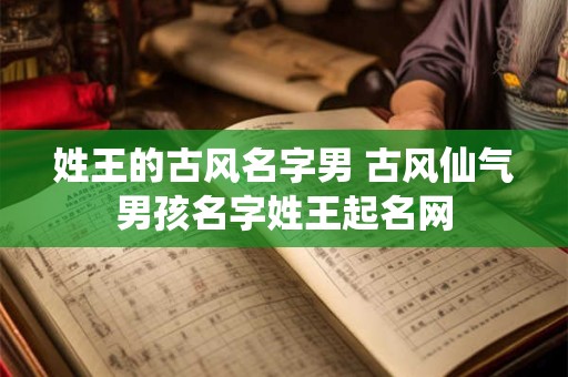 姓王的男孩名字大全2025 王姓独特稀少男孩名字大全