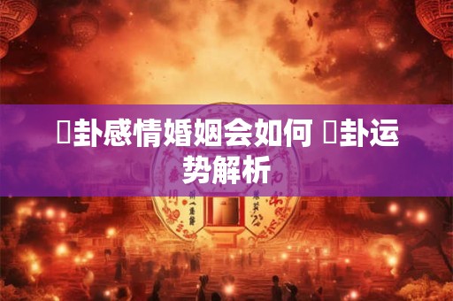 姤卦感情婚姻会如何 姤卦运势解析